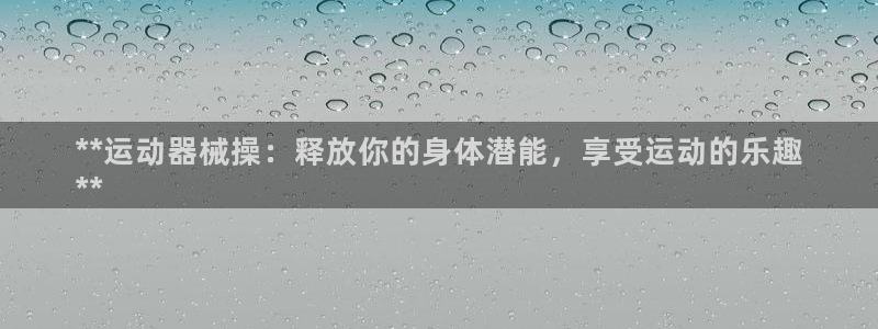 尊龙凯时平台正规吗：**运动器械操：释放你的身体潜能