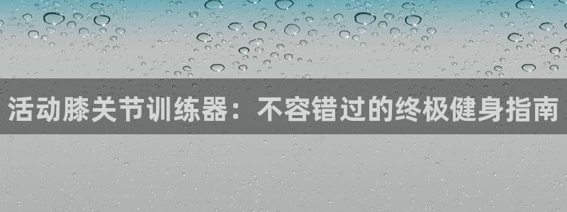 尊龙人生就是博登录首页：活动膝关节训练器：不容错过的