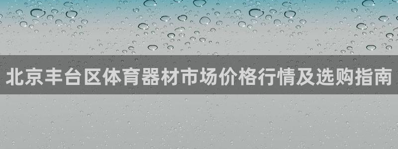 尊龙凯时存款不上分：北京丰台区体育器材市场价格行情及