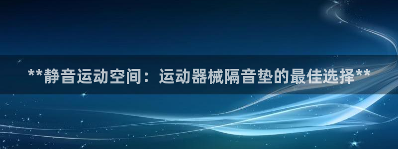 尊龙凯时代理能提出来不：**静音运动空间：运动器械隔音垫的最