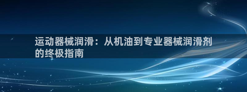 尊龙凯时城游戏官网：运动器械润滑：从机油到专业器械润